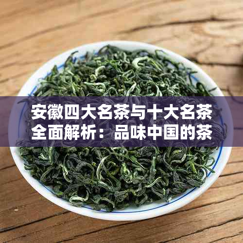 安徽四大名茶与十大名茶全面解析：品味中国的茶文化精髓