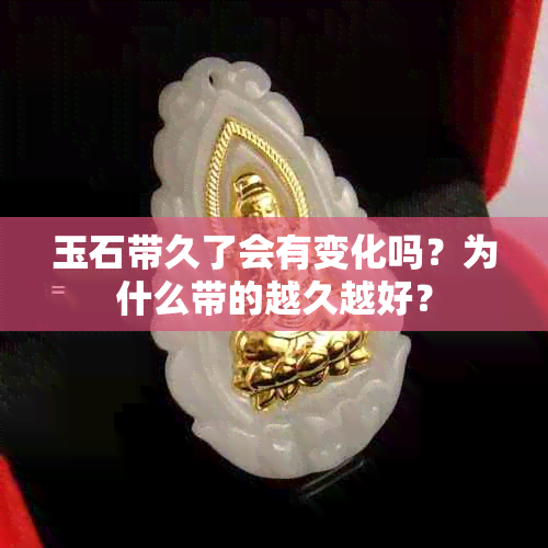 玉石带久了会有变化吗？为什么带的越久越好？