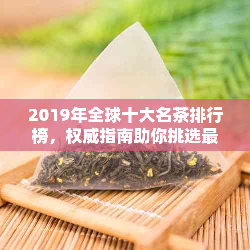 2019年全球十大名茶排行榜，权威指南助你挑选最适合的茶叶品种与