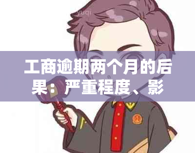 工商逾期两个月的后果：严重程度、影响及补救措