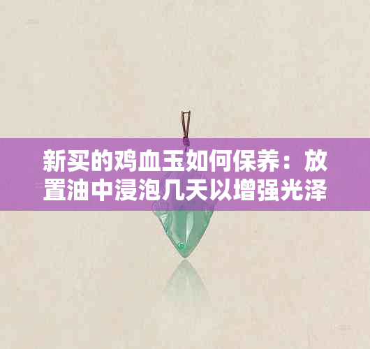 新买的鸡血玉如何保养：放置油中浸泡几天以增强光泽和耐磨性