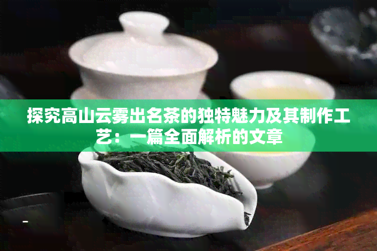 探究高山云雾出名茶的独特魅力及其制作工艺：一篇全面解析的文章