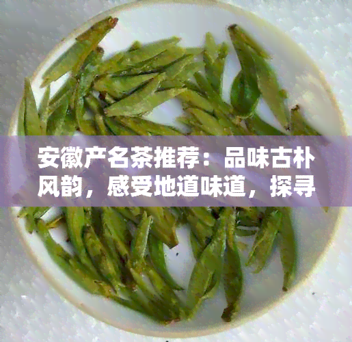 安徽产名茶推荐：品味古朴风韵，感受地道味道，探寻安徽茶叶的魅力