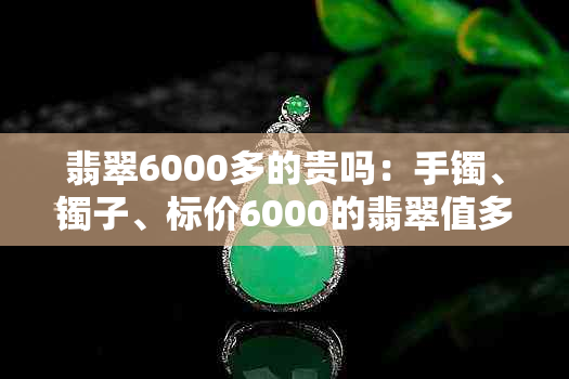 翡翠6000多的贵吗：手镯、镯子、标价6000的翡翠值多少钱？