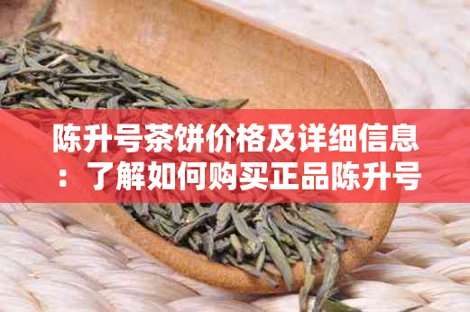 陈升号茶饼价格及详细信息：了解如何购买正品陈升号茶饼及其市场价