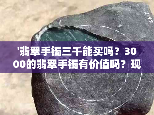 '翡翠手镯三千能买吗？3000的翡翠手镯有价值吗？现在能买到吗？'