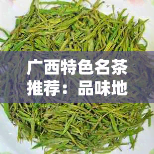 广西特色名茶推荐：品味地道的绿茶、红茶、乌龙茶等佳品