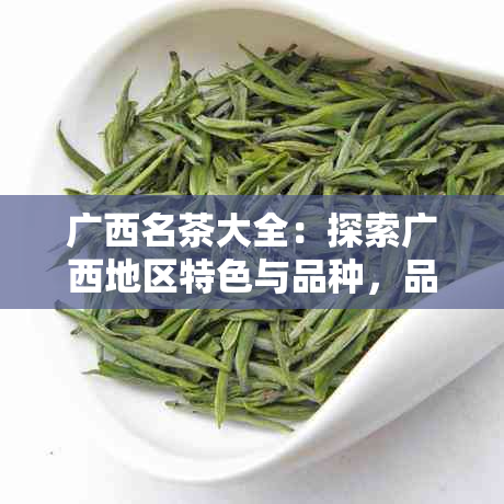 广西名茶大全：探索广西地区特色与品种，品味地道的茶文化