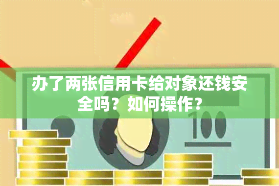 办了两张信用卡给对象还钱安全吗？如何操作？