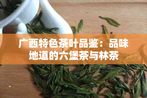 广西特色茶叶品鉴：品味地道的六堡茶与林茶