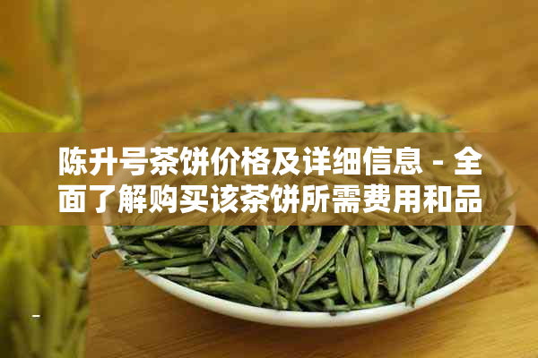 陈升号茶饼价格及详细信息 - 全面了解购买该茶饼所需费用和品质