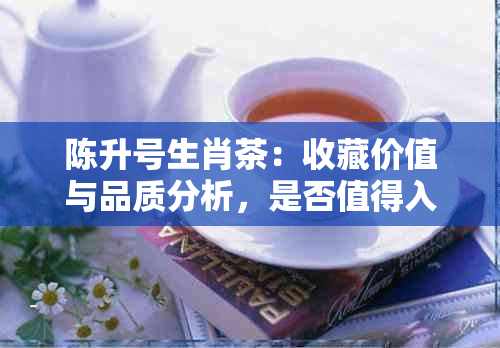 陈升号生肖茶：收藏价值与品质分析，是否值得入手？