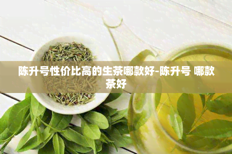 陈升号性价比高的生茶哪款好-陈升号 哪款茶好