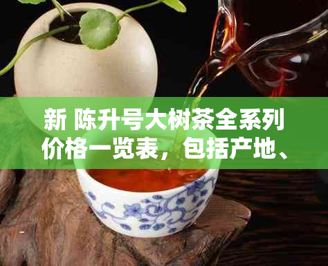 新 陈升号大树茶全系列价格一览表，包括产地、年份与口感特点