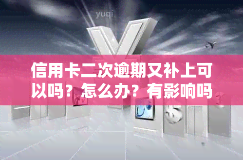 信用卡二次逾期又补上可以吗？怎么办？有影响吗？