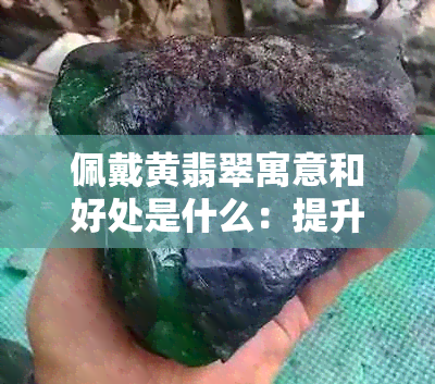 佩戴黄翡翠寓意和好处是什么：提升气质，增强健康，带来好运。