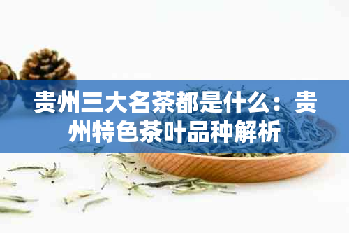 贵州三大名茶都是什么：贵州特色茶叶品种解析