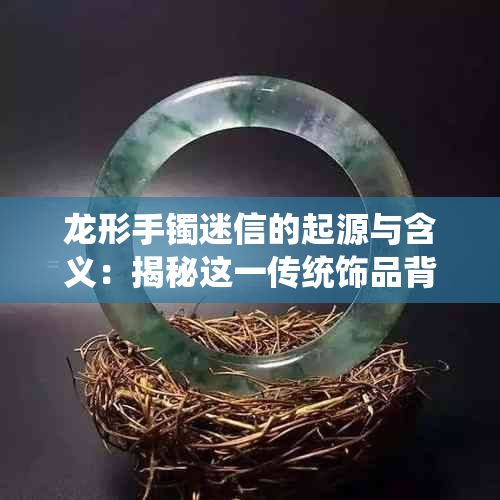 龙形手镯迷信的起源与含义：揭秘这一传统饰品背后的神秘现象