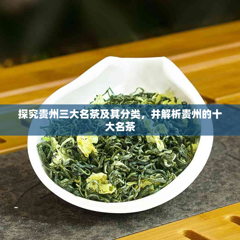 探究贵州三大名茶及其分类，并解析贵州的十大名茶