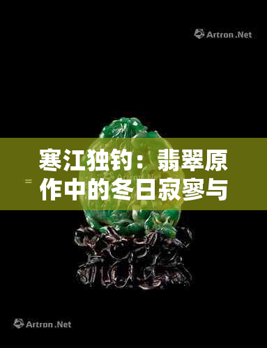 寒江独钓：翡翠原作中的冬日寂寥与艺术魅力