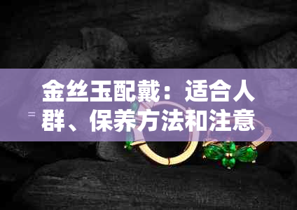 金丝玉配戴：适合人群、保养方法和注意事项