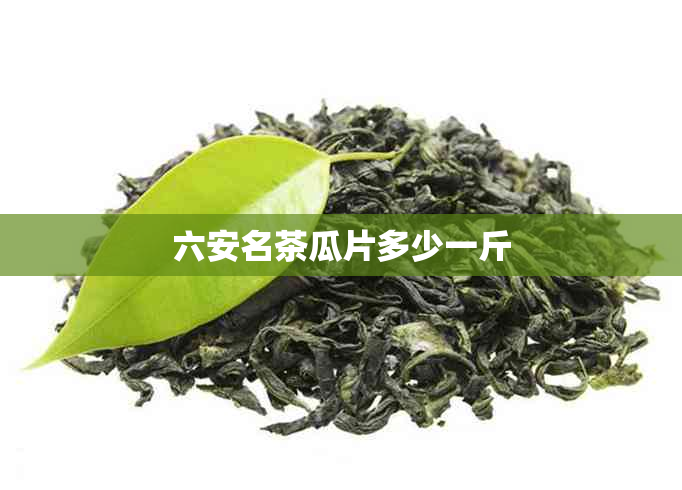 六安名茶瓜片多少一斤