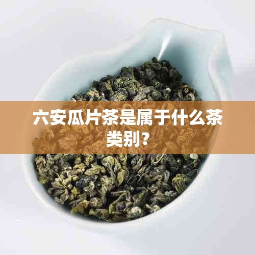 六安瓜片茶是属于什么茶类别？