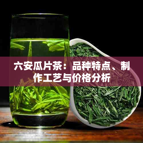 六安瓜片茶：品种特点、制作工艺与价格分析