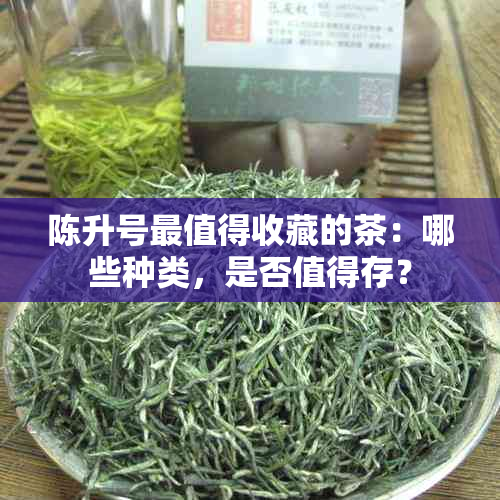 陈升号最值得收藏的茶：哪些种类，是否值得存？