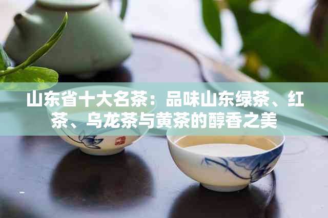 山东省十大名茶：品味山东绿茶、红茶、乌龙茶与黄茶的醇香之美