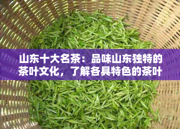 山东十大名茶：品味山东独特的茶叶文化，了解各具特色的茶叶品种及品鉴方法