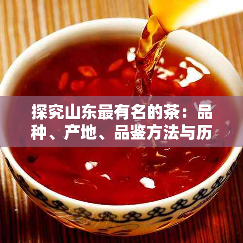 探究山东最有名的茶：品种、产地、品鉴方法与历文化等全方位解析