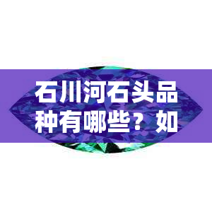 石川河石头品种有哪些？如何鉴别和欣赏各种石川河石头？