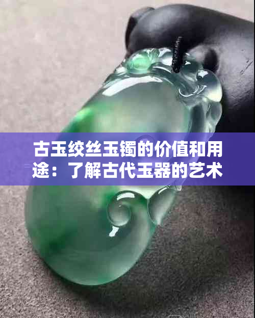 古玉绞丝玉镯的价值和用途：了解古代玉器的艺术与历史。