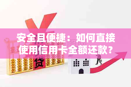 安全且便捷：如何直接使用信用卡全额还款？解答您的疑虑与问题