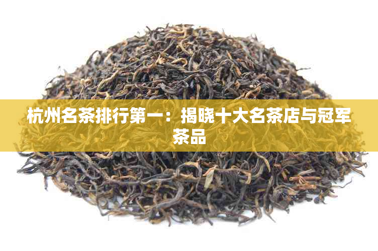 杭州名茶排行之一：揭晓十大名茶店与冠军茶品