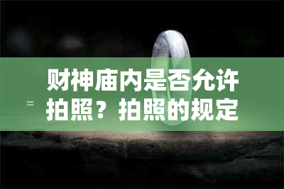 财神庙内是否允许拍照？拍照的规定和注意事项有哪些？