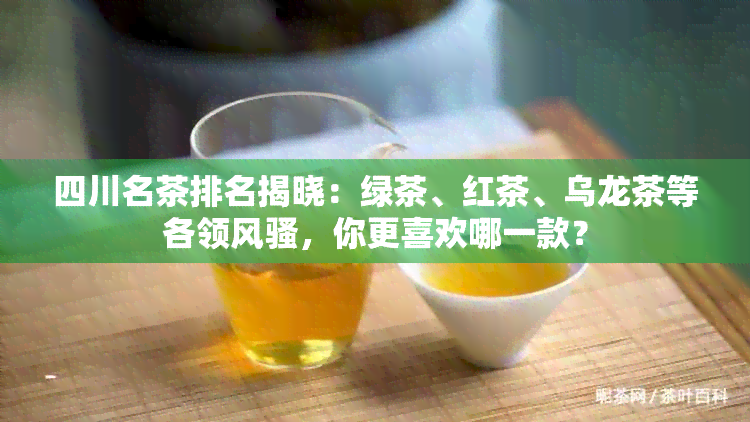 四川名茶排名揭晓：绿茶、红茶、乌龙茶等各领 *** ，你更喜欢哪一款？