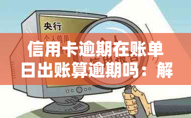 信用卡逾期在账单日出账算逾期吗：解答及处理建议