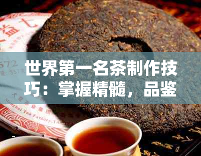 世界之一名茶制作技巧：掌握精髓，品鉴非凡口感