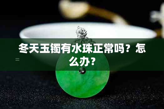 冬天玉镯有水珠正常吗？怎么办？