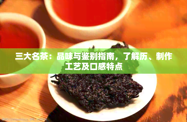 三大名茶：品味与鉴别指南，了解历、制作工艺及口感特点