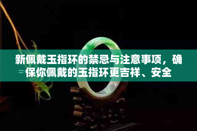 新佩戴玉指环的禁忌与注意事项，确保你佩戴的玉指环更吉祥、安全