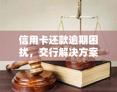 信用卡还款逾期困扰，交行解决方案助您解围