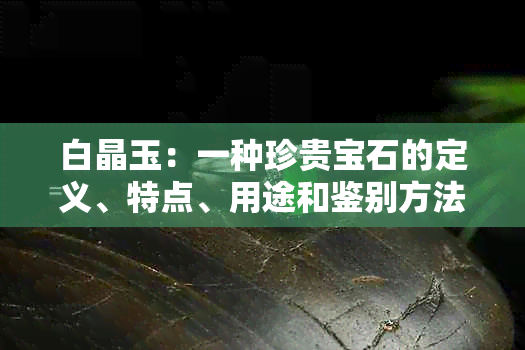 白晶玉：一种珍贵宝石的定义、特点、用途和鉴别方法