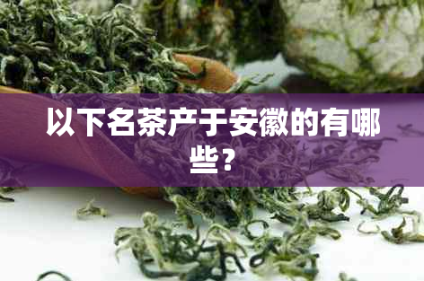 以下名茶产于安徽的有哪些？