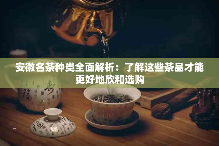 安徽名茶种类全面解析：了解这些茶品才能更好地欣和选购