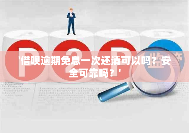 '借呗逾期免息一次还清可以吗？安全可靠吗？'