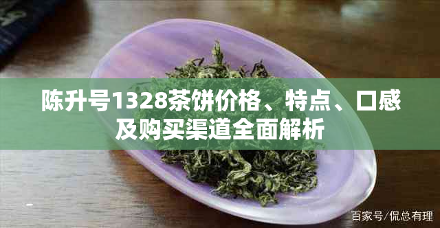 陈升号1328茶饼价格、特点、口感及购买渠道全面解析