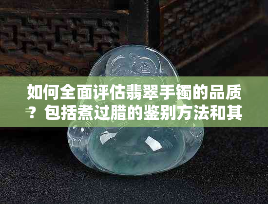 如何全面评估翡翠手镯的品质？包括煮过腊的鉴别方法和其它重要因素